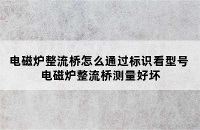 电磁炉整流桥怎么通过标识看型号 电磁炉整流桥测量好坏